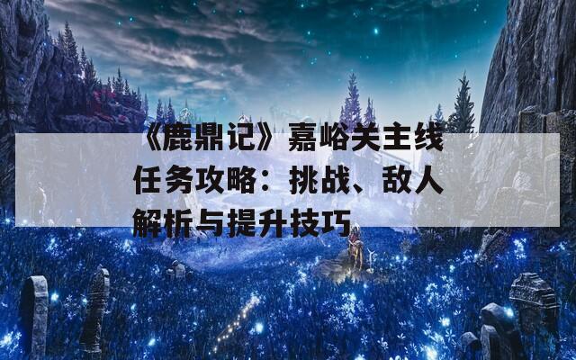 《鹿鼎记》嘉峪关主线任务攻略：挑战、敌人解析与提升技巧