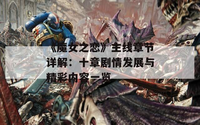 《魔女之恋》主线章节详解：十章剧情发展与精彩内容一览