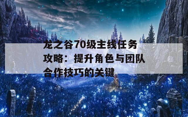 龙之谷70级主线任务攻略：提升角色与团队合作技巧的关键