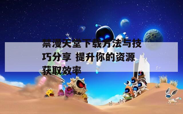 禁漫天堂下载方法与技巧分享 提升你的资源获取效率