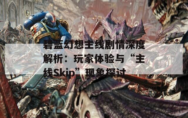 碧蓝幻想主线剧情深度解析：玩家体验与“主线Skip”现象探讨  第1张