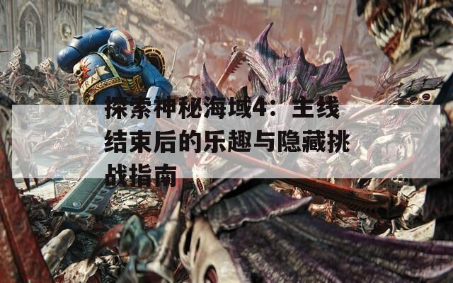 探索神秘海域4：主线结束后的乐趣与隐藏挑战指南  第1张