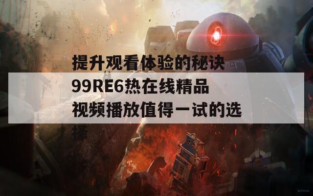 提升观看体验的秘诀 99RE6热在线精品视频播放值得一试的选择  第1张