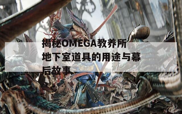 揭秘OMEGA教养所地下室道具的用途与幕后故事  第1张