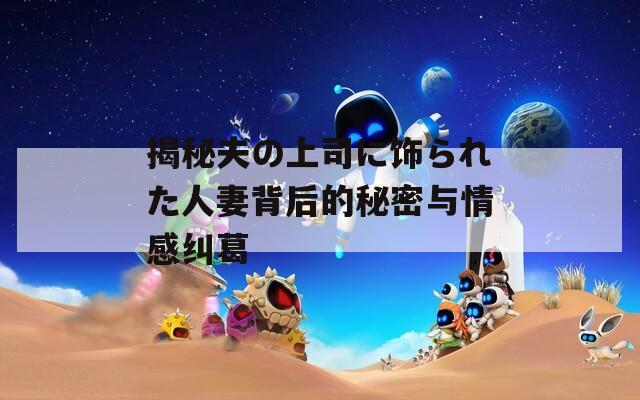 揭秘夫の上司に饰られた人妻背后的秘密与情感纠葛