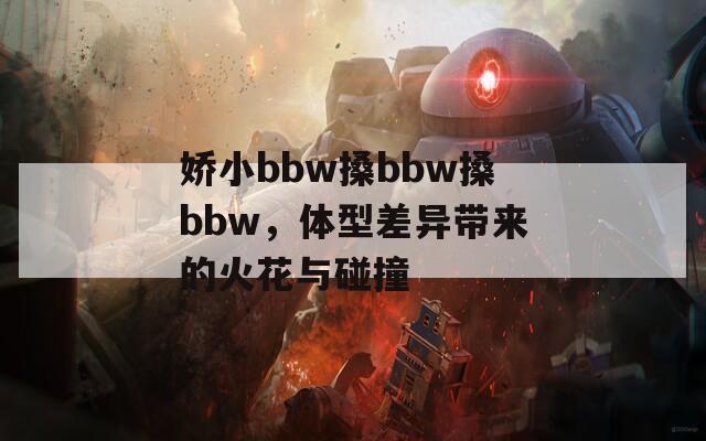 娇小bbw搡bbw搡bbw，体型差异带来的火花与碰撞