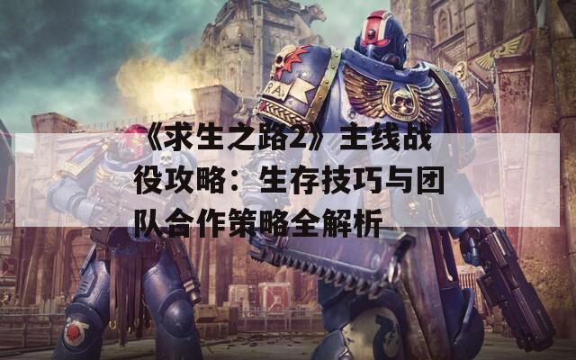 《求生之路2》主线战役攻略：生存技巧与团队合作策略全解析