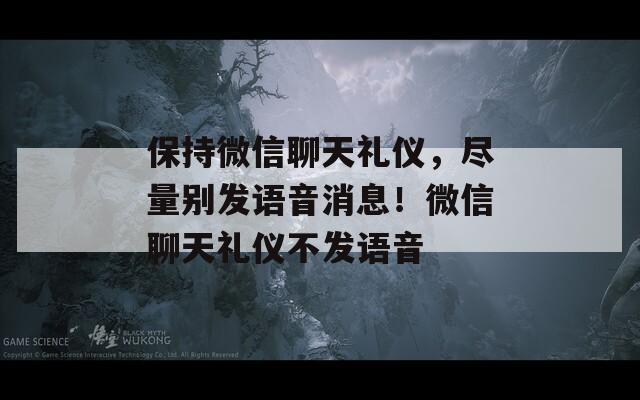 保持微信聊天礼仪，尽量别发语音消息！微信聊天礼仪不发语音