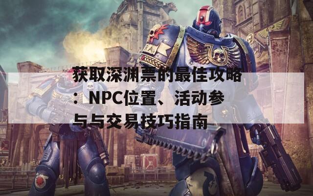 获取深渊票的最佳攻略：NPC位置、活动参与与交易技巧指南