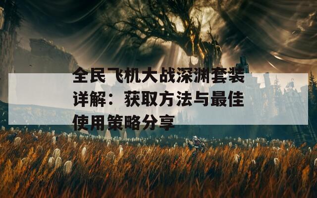 全民飞机大战深渊套装详解：获取方法与最佳使用策略分享