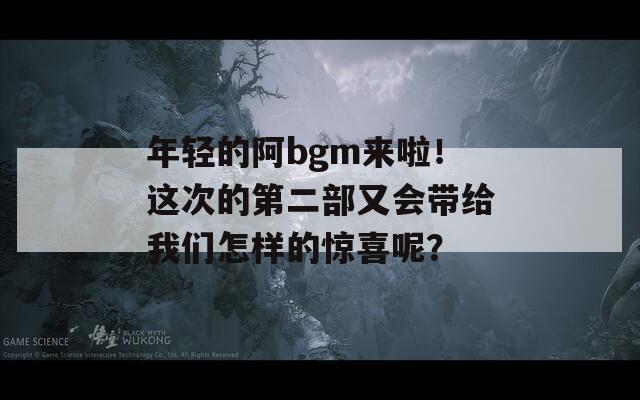 年轻的阿bgm来啦！这次的第二部又会带给我们怎样的惊喜呢？