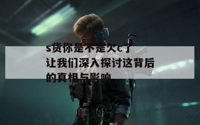 s货你是不是欠c了 让我们深入探讨这背后的真相与影响