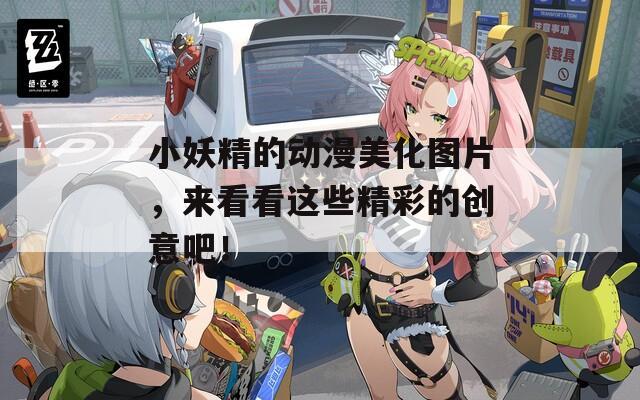 小妖精的动漫美化图片，来看看这些精彩的创意吧！