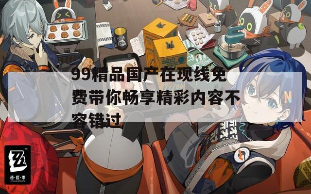 99精品国产在现线免费带你畅享精彩内容不容错过