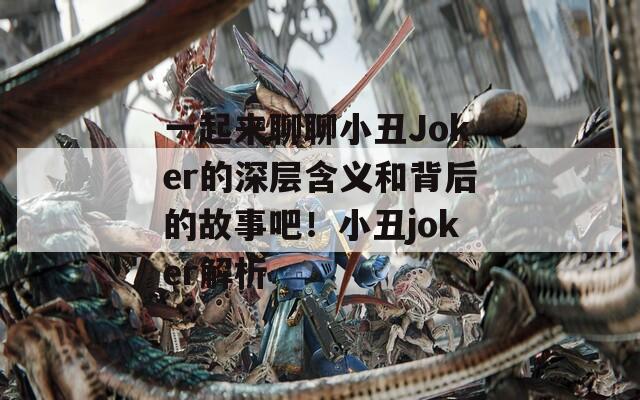 一起来聊聊小丑Joker的深层含义和背后的故事吧！小丑joker解析