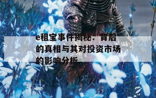 e租宝事件揭秘：背后的真相与其对投资市场的影响分析