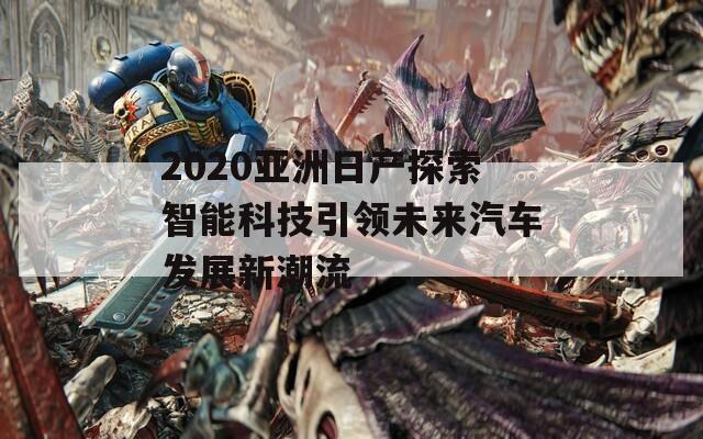 2020亚洲日产探索智能科技引领未来汽车发展新潮流