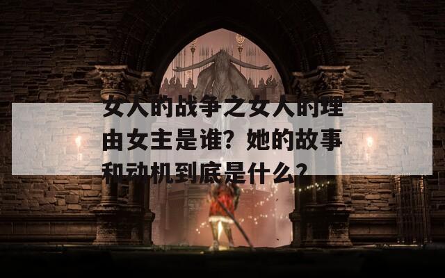 女人的战争之女人的理由女主是谁？她的故事和动机到底是什么？