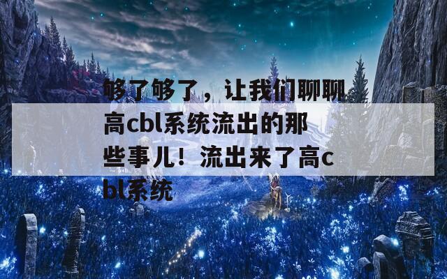 够了够了，让我们聊聊高cbl系统流出的那些事儿！流出来了高cbl系统