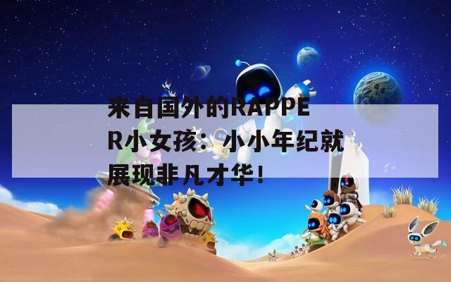 来自国外的RAPPER小女孩：小小年纪就展现非凡才华！