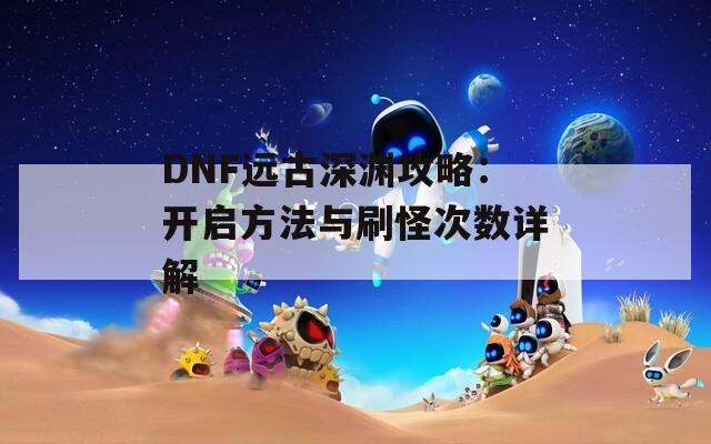 DNF远古深渊攻略：开启方法与刷怪次数详解  第1张