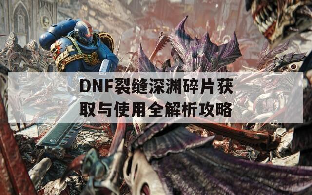 DNF裂缝深渊碎片获取与使用全解析攻略  第1张