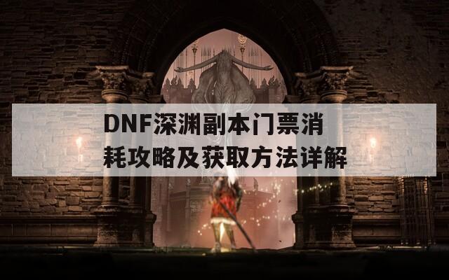 DNF深渊副本门票消耗攻略及获取方法详解  第1张