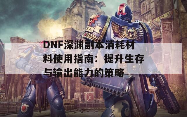 DNF深渊副本消耗材料使用指南：提升生存与输出能力的策略  第1张