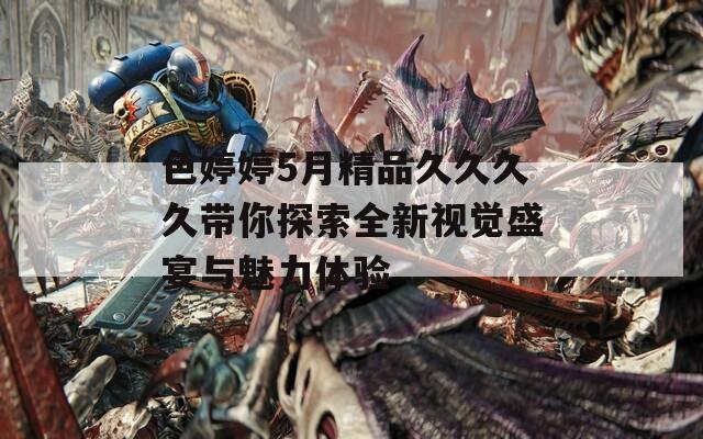 色婷婷5月精品久久久久带你探索全新视觉盛宴与魅力体验  第1张