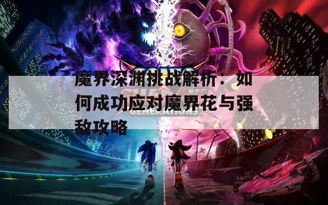 魔界深渊挑战解析：如何成功应对魔界花与强敌攻略