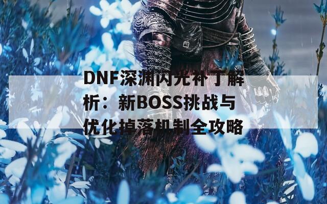 DNF深渊闪光补丁解析：新BOSS挑战与优化掉落机制全攻略  第1张