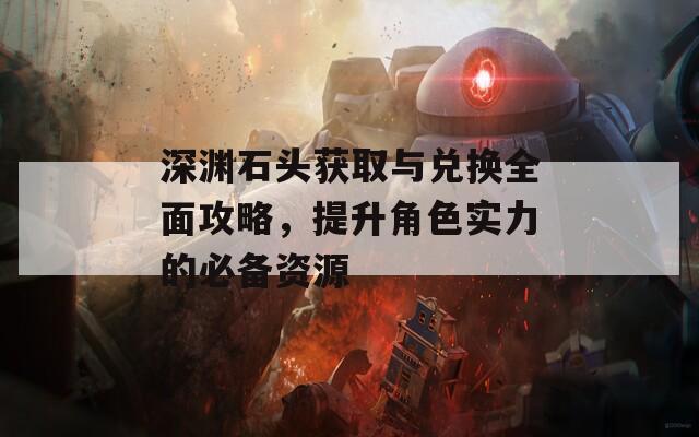 深渊石头获取与兑换全面攻略，提升角色实力的必备资源