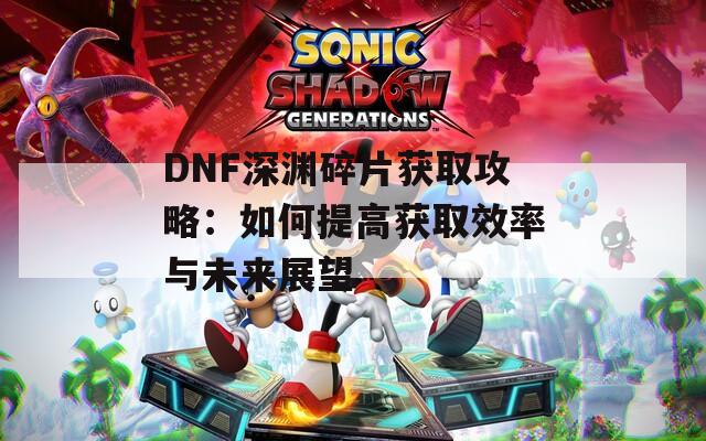 DNF深渊碎片获取攻略：如何提高获取效率与未来展望