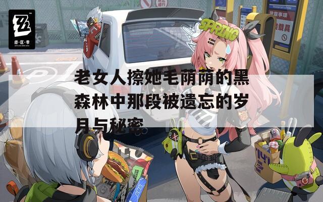 老女人擦她毛荫荫的黑森林中那段被遗忘的岁月与秘密