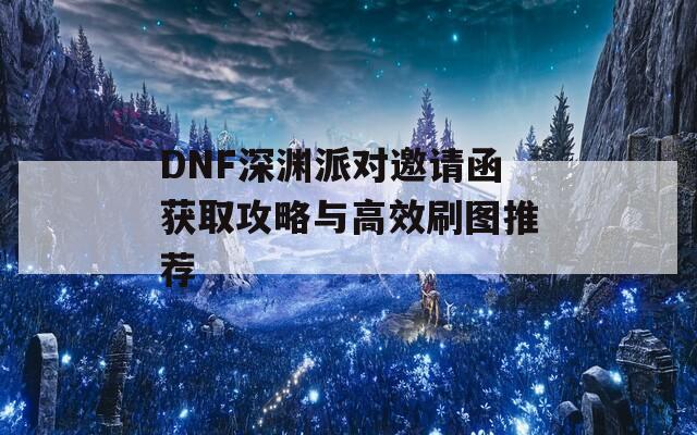 DNF深渊派对邀请函获取攻略与高效刷图推荐