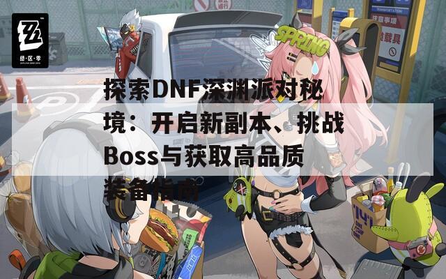 探索DNF深渊派对秘境：开启新副本、挑战Boss与获取高品质装备指南