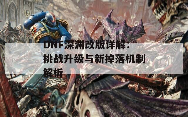 DNF深渊改版详解：挑战升级与新掉落机制解析  第1张