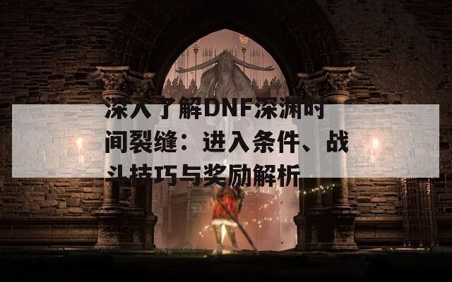 深入了解DNF深渊时间裂缝：进入条件、战斗技巧与奖励解析  第1张