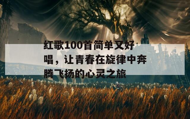 红歌100首简单又好唱，让青春在旋律中奔腾飞扬的心灵之旅  第1张