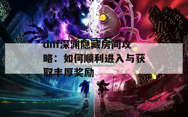 dnf深渊隐藏房间攻略：如何顺利进入与获取丰厚奖励  第1张