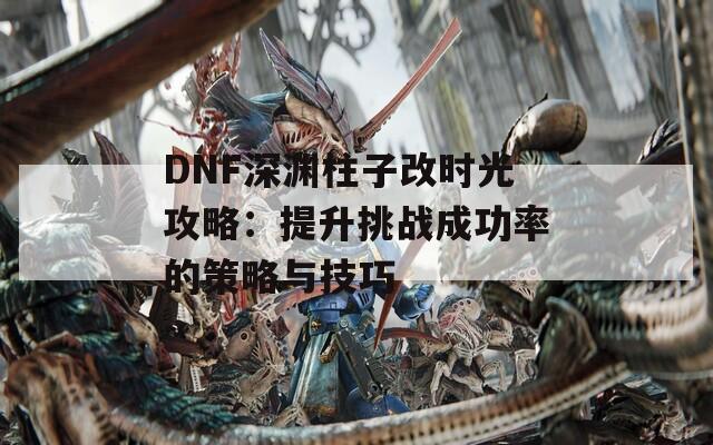 DNF深渊柱子改时光攻略：提升挑战成功率的策略与技巧  第1张