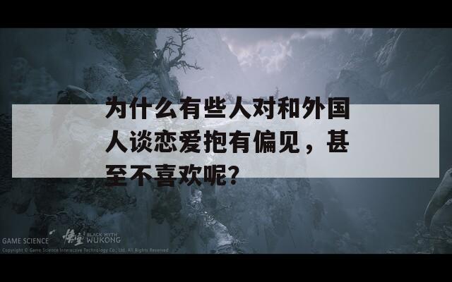 为什么有些人对和外国人谈恋爱抱有偏见，甚至不喜欢呢？  第1张