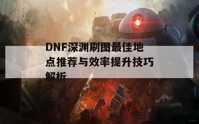 DNF深渊刷图最佳地点推荐与效率提升技巧解析