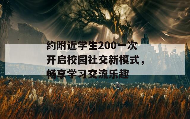 约附近学生200一次开启校园社交新模式，畅享学习交流乐趣