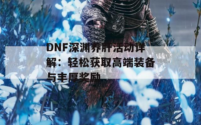 DNF深渊养肝活动详解：轻松获取高端装备与丰厚奖励