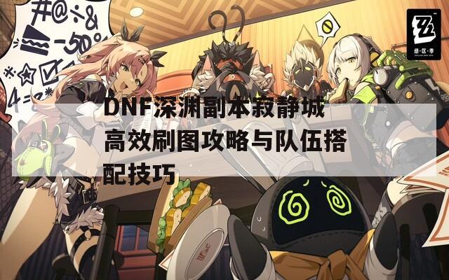 DNF深渊副本寂静城高效刷图攻略与队伍搭配技巧