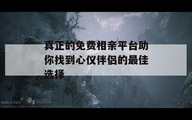 真正的免费相亲平台助你找到心仪伴侣的最佳选择