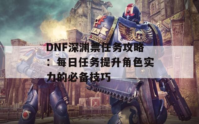 DNF深渊票任务攻略：每日任务提升角色实力的必备技巧