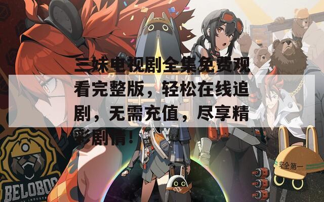 三妹电视剧全集免费观看完整版，轻松在线追剧，无需充值，尽享精彩剧情！  第1张