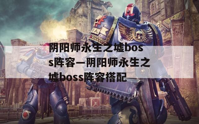 阴阳师永生之墟boss阵容—阴阳师永生之墟boss阵容搭配  第1张